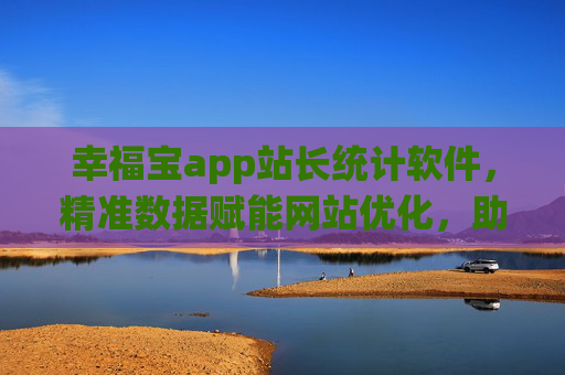 幸福宝app站长统计软件，精准数据赋能网站优化，助力站长实现流量与收益双提升，幸福宝站长统计软件，精准数据赋能网站优化，助力站长实现流量与收益双提升