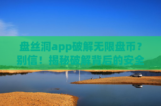 盘丝洞app破解无限盘币？别信！揭秘破解背后的安全陷阱与正确使用方法