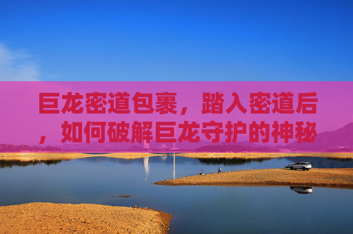 巨龙密道包裹，踏入密道后，如何破解巨龙守护的神秘机关，巨龙密道包裹，踏入密道后如何破解巨龙守护的神秘机关？
