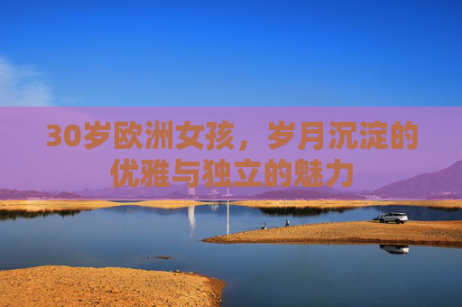 30岁欧洲女孩，岁月沉淀的优雅与独立的魅力