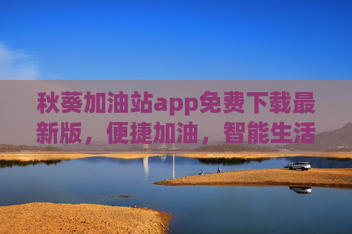 秋葵加油站app免费下载最新版，便捷加油，智能生活，优惠享不停