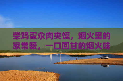 柴鸡蛋汆肉夹馍，烟火里的家常暖，一口回甘的烟火味，柴鸡蛋汆肉夹馍，烟火里的家常暖，一口回甘的烟火味