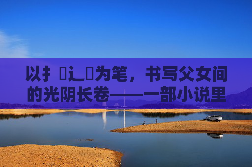 以扌臿辶畐为笔，书写父女间的光阴长卷——一部小说里的深情与成长