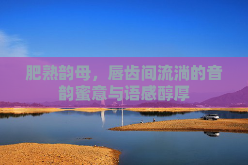 肥熟韵母，唇齿间流淌的音韵蜜意与语感醇厚