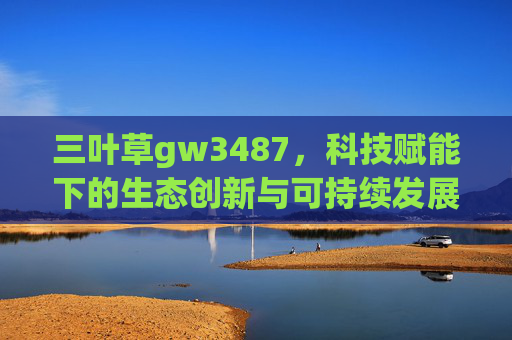 三叶草gw3487，科技赋能下的生态创新与可持续发展探索，三叶草gw3487，科技赋能下的生态创新与可持续发展探索