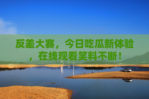反差大赛，今日吃瓜新体验，在线观看笑料不断！