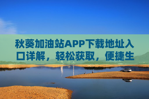 秋葵加油站APP下载地址入口详解，轻松获取，便捷生活