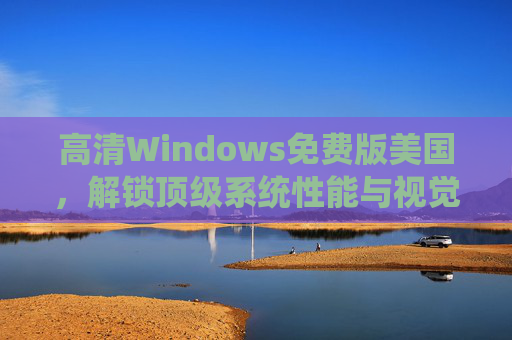 高清Windows免费版美国，解锁顶级系统性能与视觉盛宴的免费系统选择