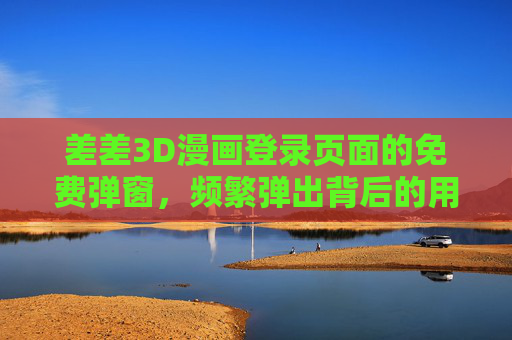 差差3D漫画登录页面的免费弹窗，频繁弹出背后的用户体验与平台策略