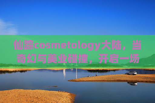 仙踪cosmetology大陆，当奇幻与美业碰撞，开启一场关于美的全新探索