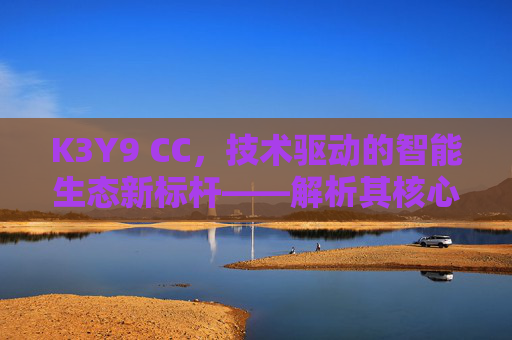 K3Y9 CC，技术驱动的智能生态新标杆——解析其核心价值与未来前景