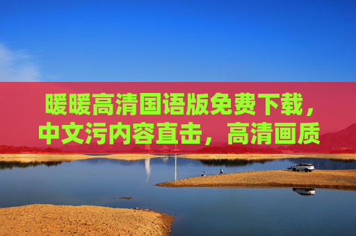 暖暖高清国语版免费下载，中文污内容直击，高清画质体验不输正版！
