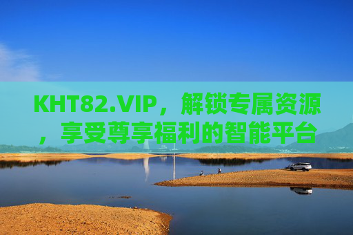 KHT82.VIP，解锁专属资源，享受尊享福利的智能平台