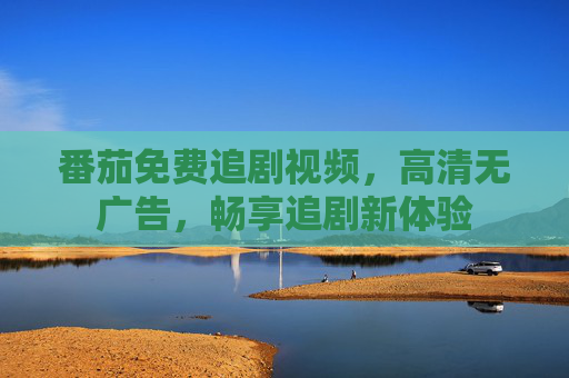 番茄免费追剧视频，高清无广告，畅享追剧新体验