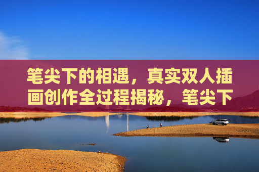 笔尖下的相遇，真实双人插画创作全过程揭秘，笔尖下的相遇，真实双人插画创作全过程揭秘