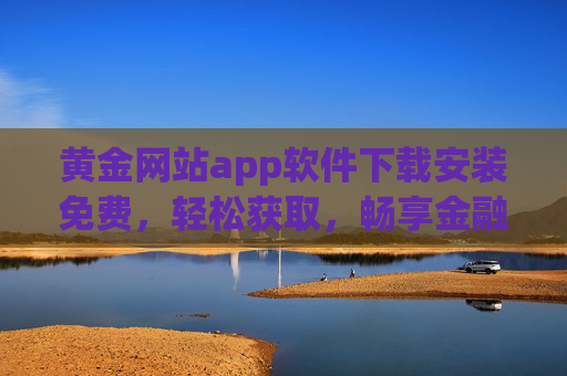黄金网站app软件下载安装免费，轻松获取，畅享金融资讯与投资便利，黄金网站app免费下载安装，畅享金融资讯与投资便利