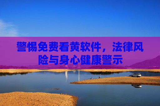 警惕免费看黄软件，法律风险与身心健康警示