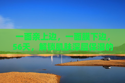 一面亲上边，一面膜下边，56天，解锁肌肤深层保湿的秘密