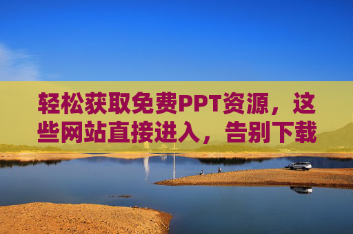 轻松获取免费PPT资源，这些网站直接进入，告别下载烦恼！