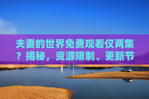 夫妻的世界免费观看仅两集？揭秘，资源限制、更新节奏与剧情深度的误解