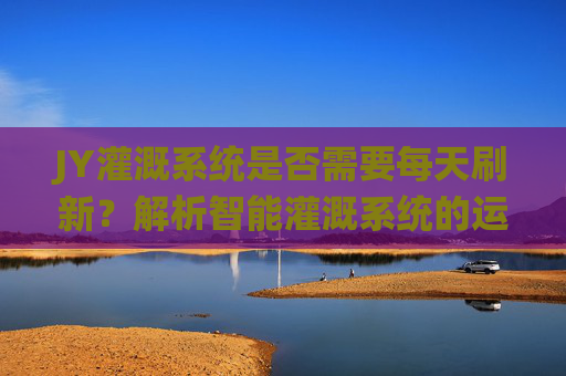 JY灌溉系统是否需要每天刷新？解析智能灌溉系统的运行与维护逻辑