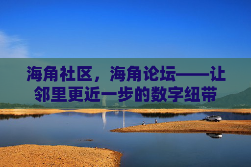 海角社区，海角论坛——让邻里更近一步的数字纽带