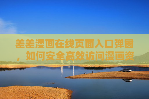 差差漫画在线页面入口弹窗，如何安全高效访问漫画资源？差差漫画在线页面入口弹窗，安全高效访问漫画资源的方法