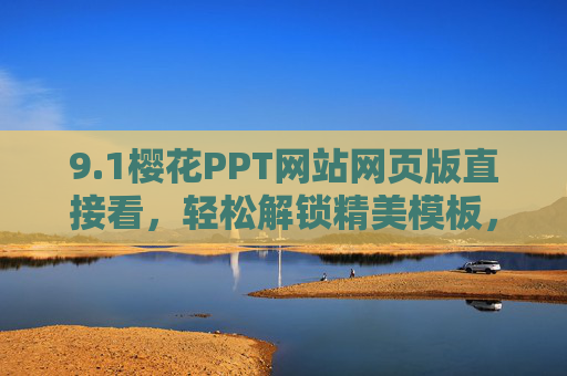 9.1樱花PPT网站网页版直接看，轻松解锁精美模板，一键浏览，高效制作PPT