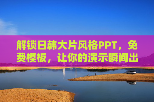 解锁日韩大片风格PPT，免费模板，让你的演示瞬间出片，解锁日韩大片风格PPT，免费模板，让你的演示瞬间出片