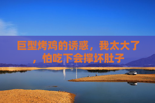 巨型烤鸡的诱惑，我太大了，怕吃下会撑坏肚子