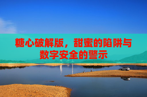 糖心破解版，甜蜜的陷阱与数字安全的警示