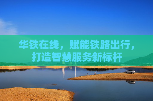 华铁在线，赋能铁路出行，打造智慧服务新标杆