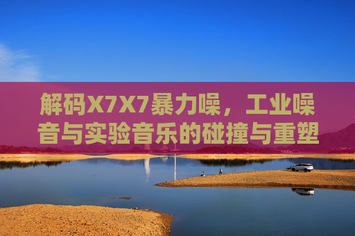 解码X7X7暴力噪，工业噪音与实验音乐的碰撞与重塑，解码X7X7暴力噪，工业噪音与实验音乐的碰撞与重塑