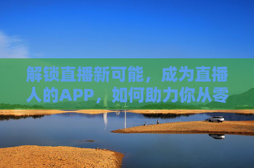 解锁直播新可能，成为直播人的APP，如何助力你从零到一的直播蜕变？