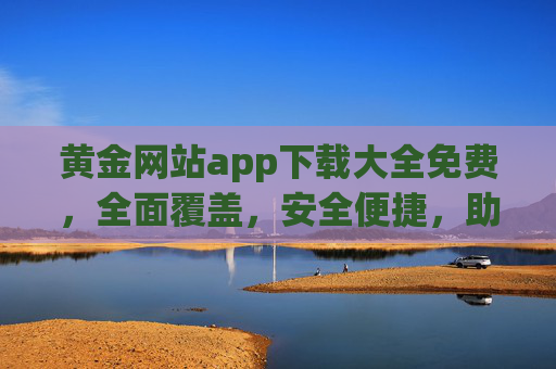 黄金网站app下载大全免费，全面覆盖，安全便捷，助您轻松获取优质应用