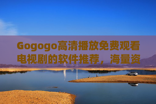 Gogogo高清播放免费观看电视剧的软件推荐，海量资源与高清体验，轻松畅享影视乐趣，Gogogo高清播放，免费电视剧软件推荐，海量资源与高清体验