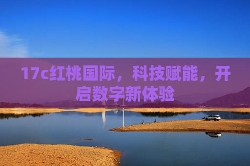17c红桃国际，科技赋能，开启数字新体验