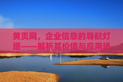 黄页网，企业信息的导航灯塔——解析其价值与应用场景