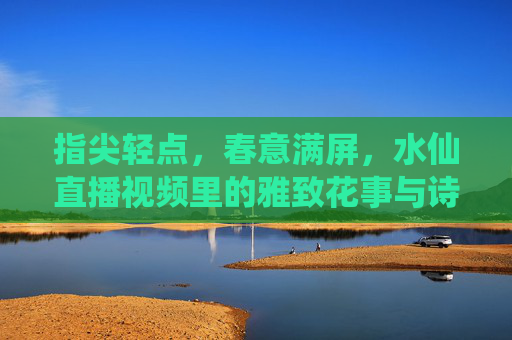 指尖轻点，春意满屏，水仙直播视频里的雅致花事与诗意传递