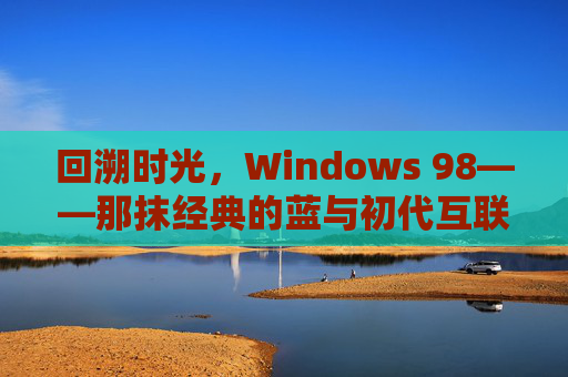 回溯时光，Windows 98——那抹经典的蓝与初代互联网体验的印记