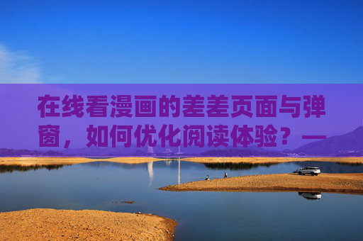 在线看漫画的差差页面与弹窗，如何优化阅读体验？——差差漫画页面漫画弹窗在线看全解析