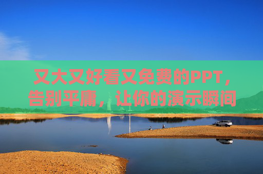 又大又好看又免费的PPT，告别平庸，让你的演示瞬间出彩！