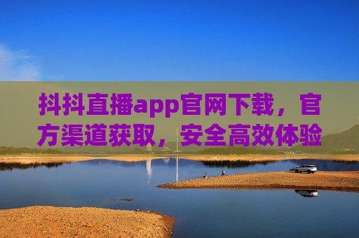 抖抖直播app官网下载，官方渠道获取，安全高效体验