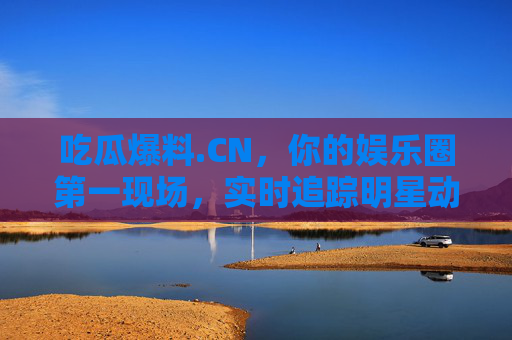 吃瓜爆料.CN，你的娱乐圈第一现场，实时追踪明星动态与热点事件