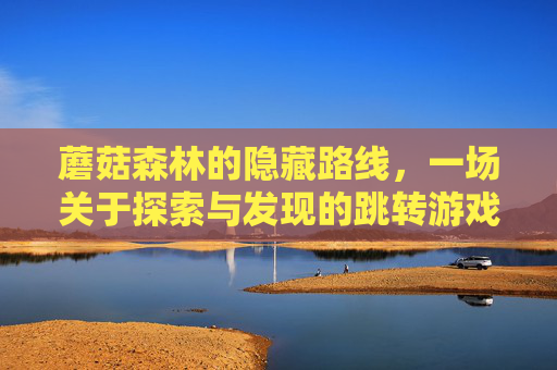 蘑菇森林的隐藏路线，一场关于探索与发现的跳转游戏