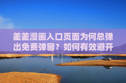 差差漫画入口页面为何总弹出免费弹窗？如何有效避开这些烦人广告？