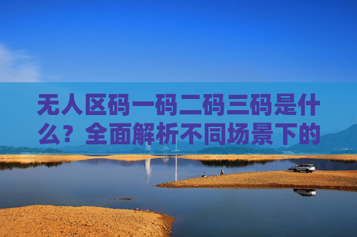 无人区码一码二码三码是什么？全面解析不同场景下的身份验证机制
