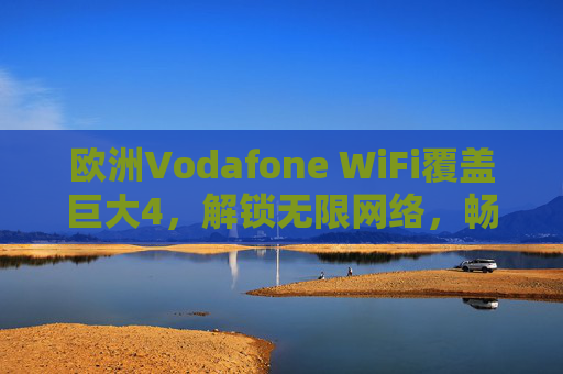 欧洲Vodafone WiFi覆盖巨大4，解锁无限网络，畅享无缝数字生活