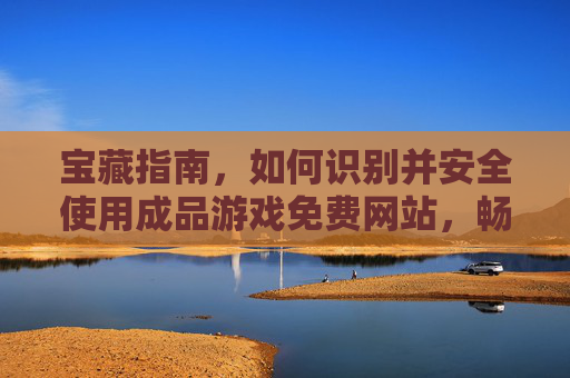 宝藏指南，如何识别并安全使用成品游戏免费网站，畅玩海量优质游戏？