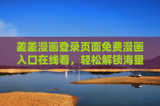 差差漫画登录页面免费漫画入口在线看，轻松解锁海量漫画资源，畅享阅读新体验